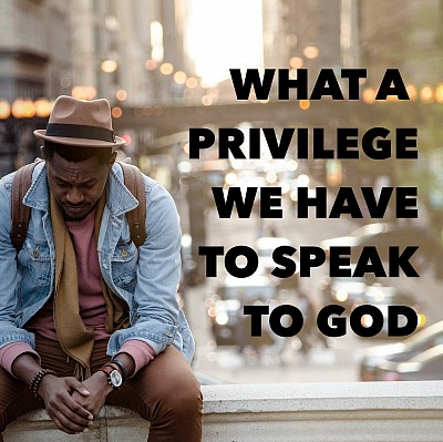 what a privilege we have to speak to god