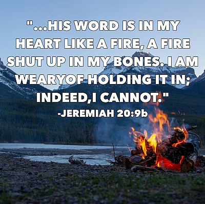 …his word is in my heart like a fire, a fire shut up in my bones. I am weary of holding it in; indeed, I cannot.