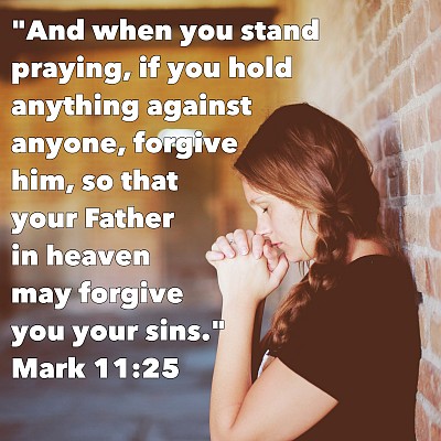 And when you stand praying, if you hold anything against anyone, forgive him, so that your Father in heaven may forgive you your sins.